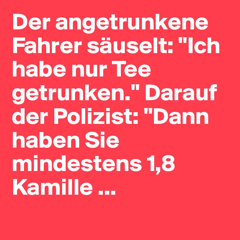 Der angetrunkene Fahrer säuselt: "Ich habe nur Tee getrunken." Darauf der Polizist: "Dann haben Sie mindestens 1,8 Kamille ...
