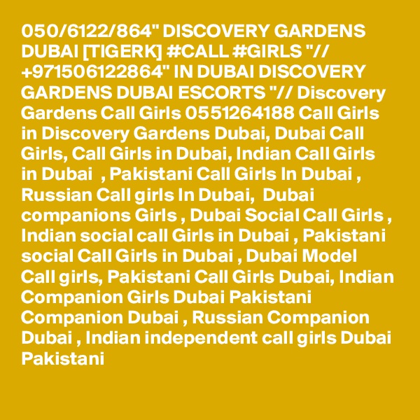 050/6122/864" DISCOVERY GARDENS DUBAI [TIGERK] #CALL #GIRLS "// +971506122864" IN DUBAI DISCOVERY GARDENS DUBAI ESCORTS "// Discovery Gardens Call Girls 0551264188 Call Girls in Discovery Gardens Dubai, Dubai Call Girls, Call Girls in Dubai, Indian Call Girls in Dubai  , Pakistani Call Girls In Dubai , Russian Call girls In Dubai,  Dubai companions Girls , Dubai Social Call Girls , Indian social call Girls in Dubai , Pakistani social Call Girls in Dubai , Dubai Model Call girls, Pakistani Call Girls Dubai, Indian Companion Girls Dubai Pakistani Companion Dubai , Russian Companion Dubai , Indian independent call girls Dubai Pakistani