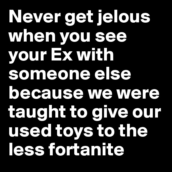 Never get jelous when you see your Ex with someone else because we were taught to give our used toys to the less fortanite 