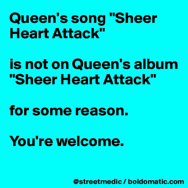 Queen's song "Sheer Heart Attack"

is not on Queen's album "Sheer Heart Attack"

for some reason.

You're welcome.
