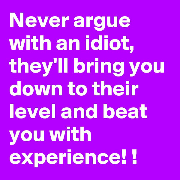 Never argue with an idiot,  they'll bring you down to their level and beat you with experience! !