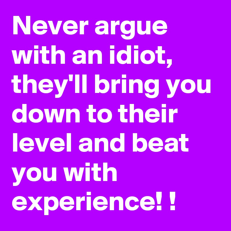 Never argue with an idiot,  they'll bring you down to their level and beat you with experience! !