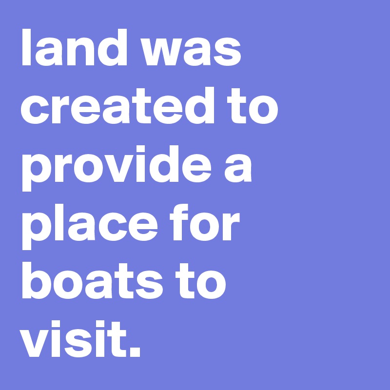 land was created to provide a place for boats to visit.