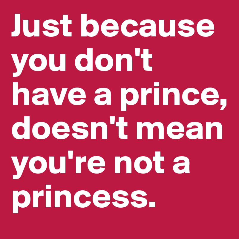 Just because you don't have a prince, doesn't mean you're not a princess.