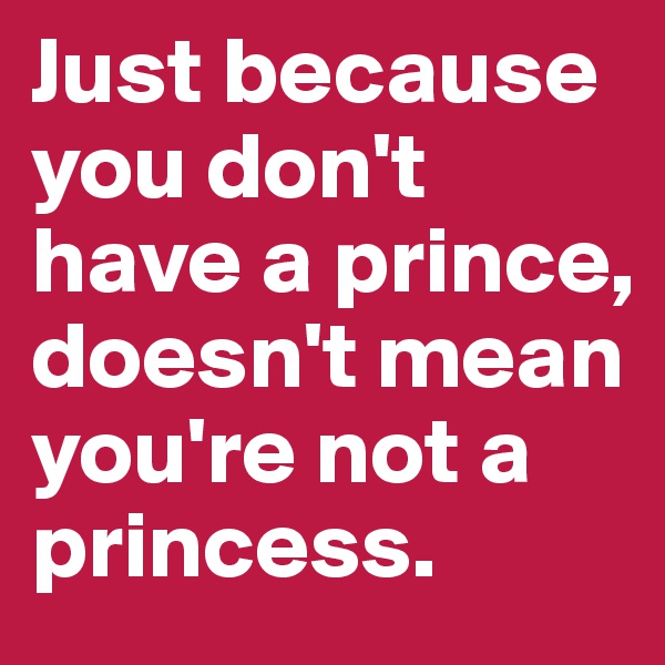 Just because you don't have a prince, doesn't mean you're not a princess.