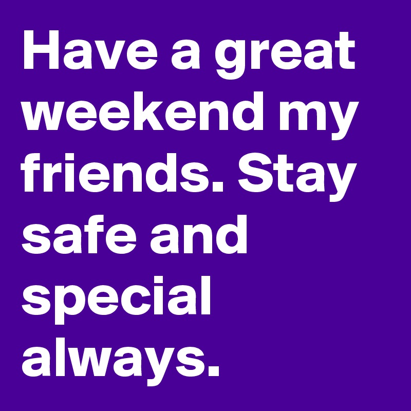 have-a-great-weekend-my-friends-stay-safe-and-special-always-post