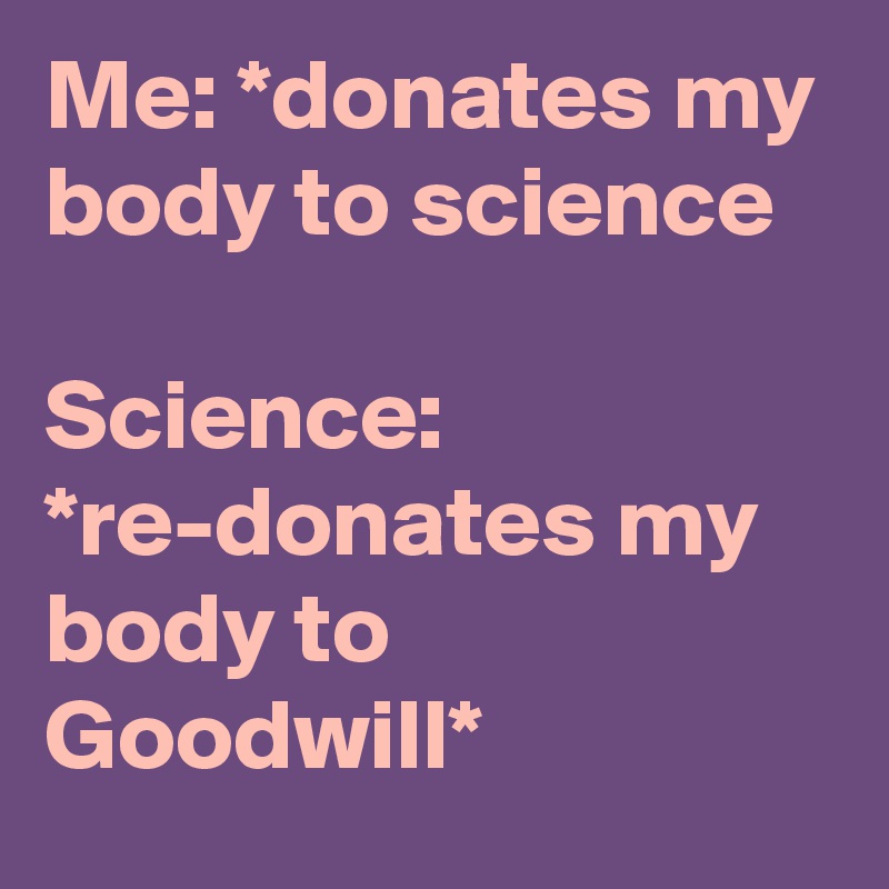 Me: *donates my body to science

Science: *re-donates my body to Goodwill*