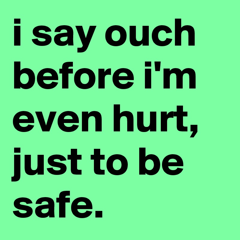 i say ouch before i'm even hurt, just to be safe.
