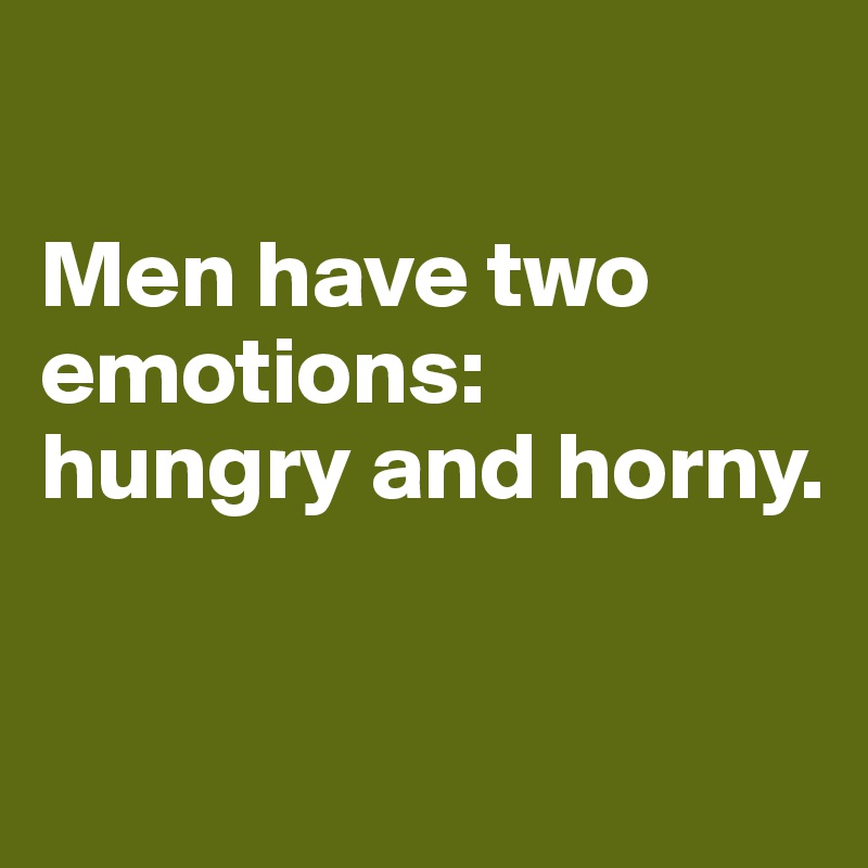 

Men have two emotions: 
hungry and horny. 


