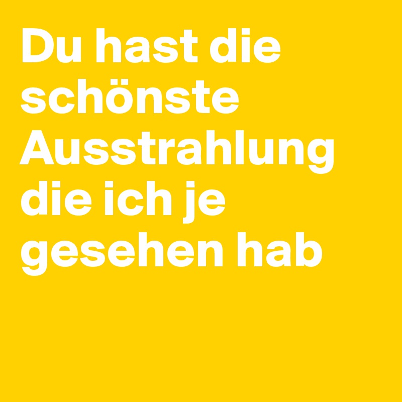 Du hast die schönste Ausstrahlung die ich je gesehen hab


