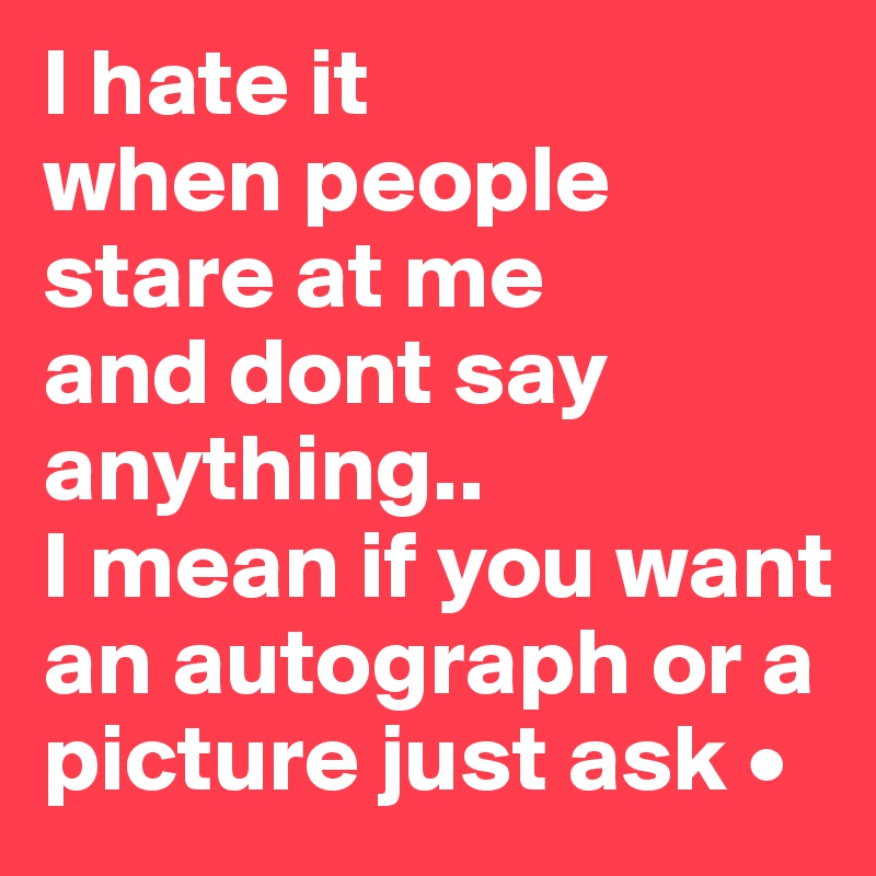 I hate it
when people stare at me
and dont say anything..
I mean if you want an autograph or a picture just ask •