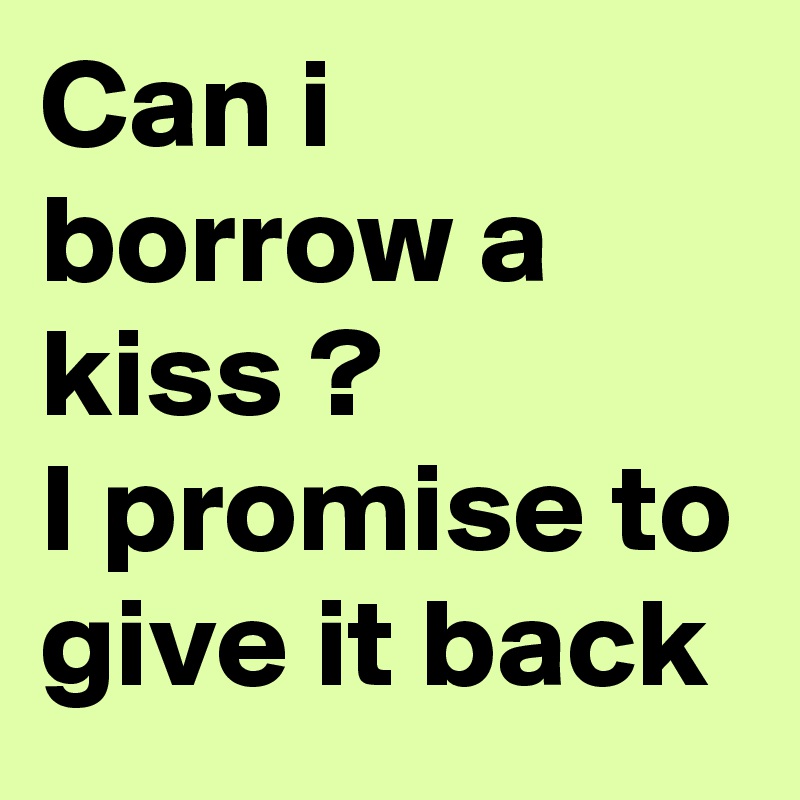 Can i borrow a kiss ?
I promise to give it back