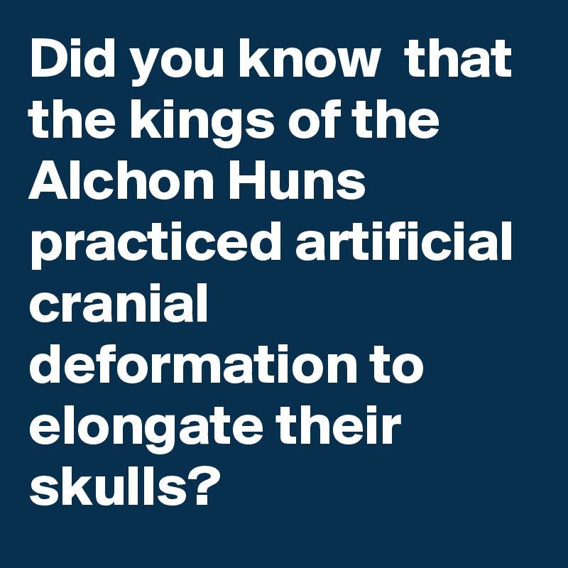 Did you know  that the kings of the Alchon Huns practiced artificial cranial deformation to elongate their skulls?