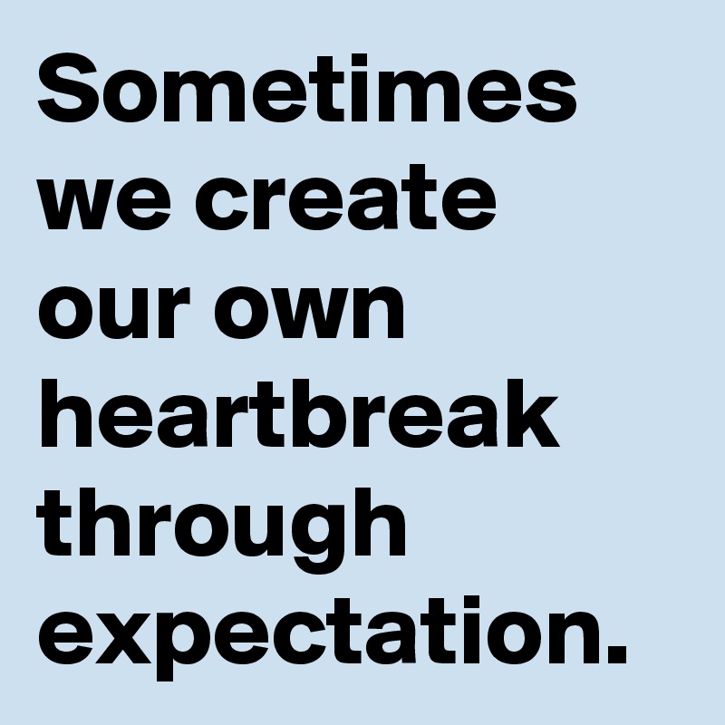 Sometimes we create our own heartbreak through expectation.