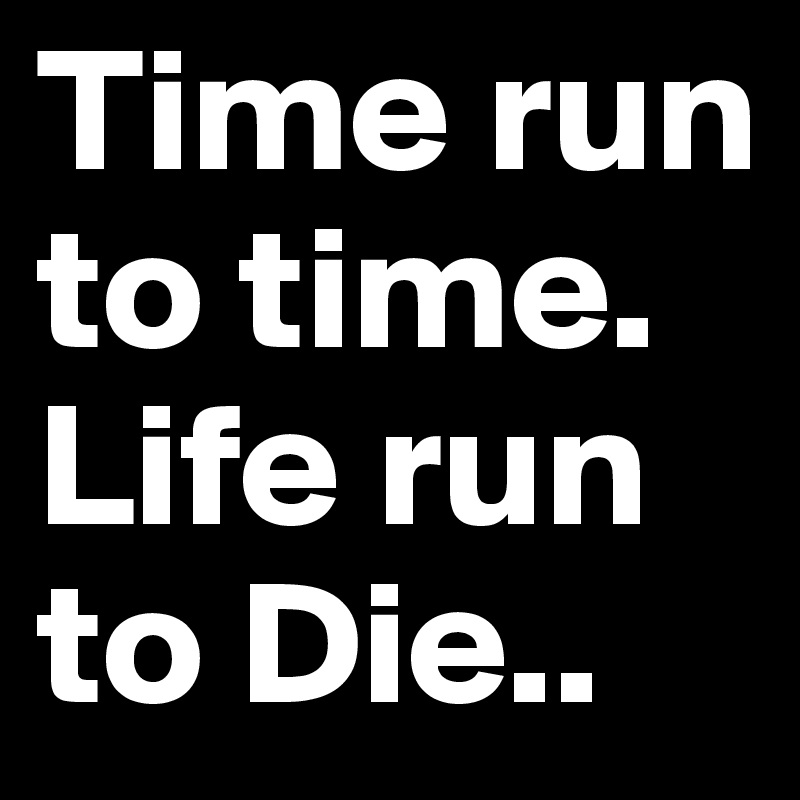 Time run to time. Life run to Die..
