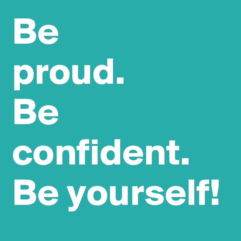 Be proud. Be confident. Be yourself! - Post by JRFridge on Boldomatic