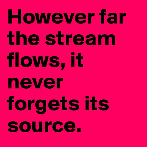 However far the stream flows, it never forgets its source.