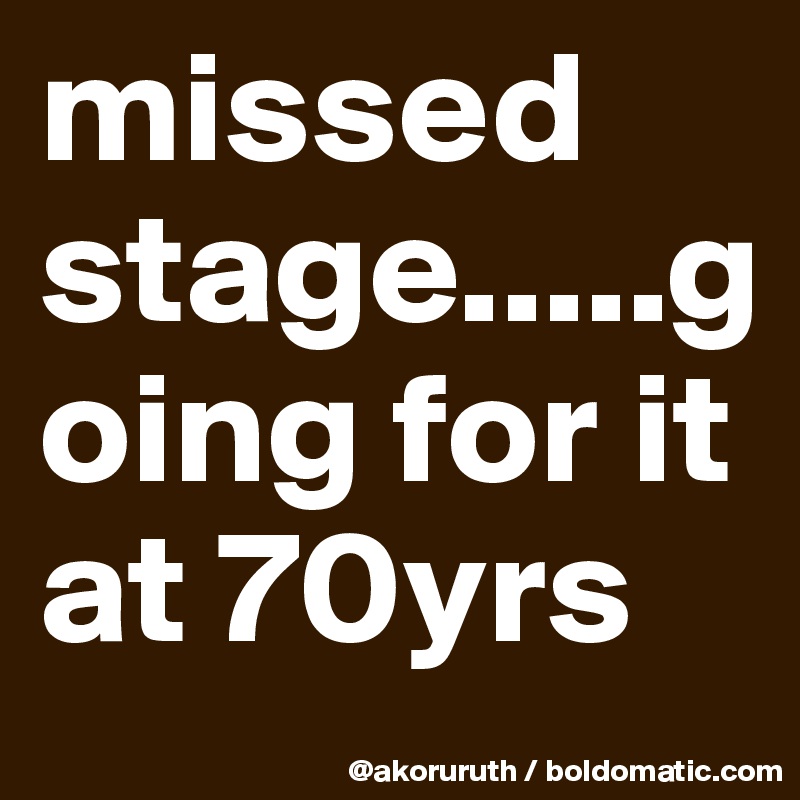 missed stage.....going for it at 70yrs