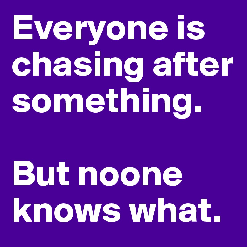 Everyone is chasing after something.

But noone knows what.