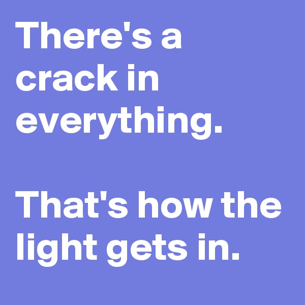 There's a crack in everything.

That's how the light gets in.