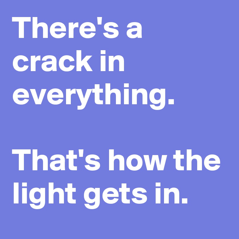 There's a crack in everything.

That's how the light gets in.