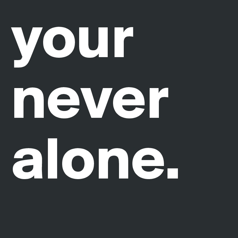your
never
alone.