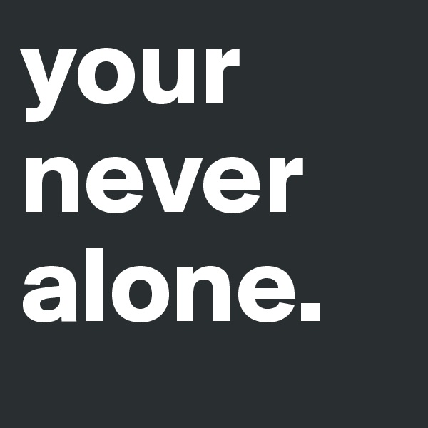 your
never
alone.