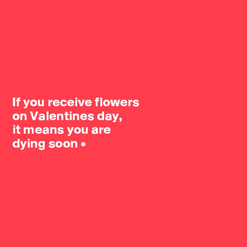 





If you receive flowers
on Valentines day,
it means you are
dying soon •





