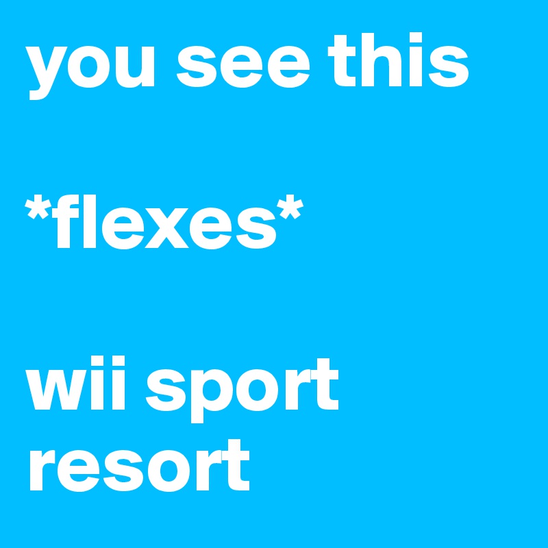 you see this 

*flexes*

wii sport resort
