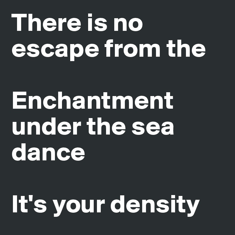 There is no escape from the

Enchantment under the sea dance

It's your density