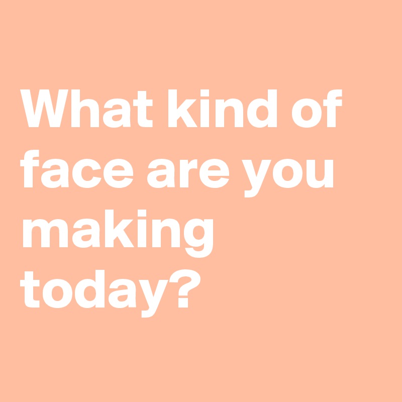 
What kind of face are you making today?
