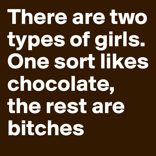 There are two types of girls.
One sort likes chocolate, the rest are bitches