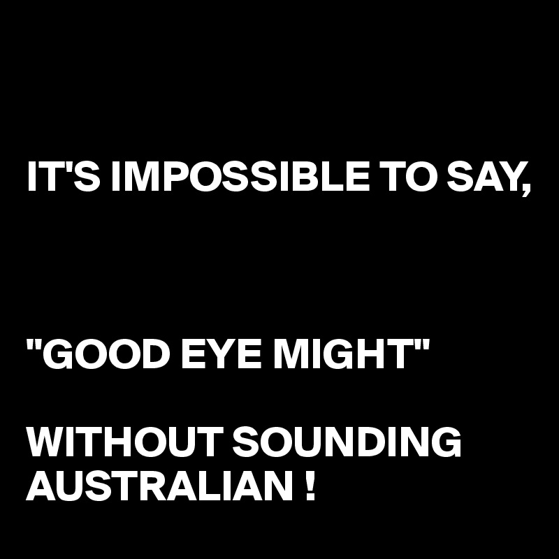 IT'S IMPOSSIBLE TO SAY, "GOOD EYE MIGHT" WITHOUT SOUNDING - Post by juneocallagh on