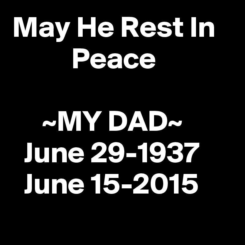 May He Rest In             Peace

     ~MY DAD~
  June 29-1937
  June 15-2015     
