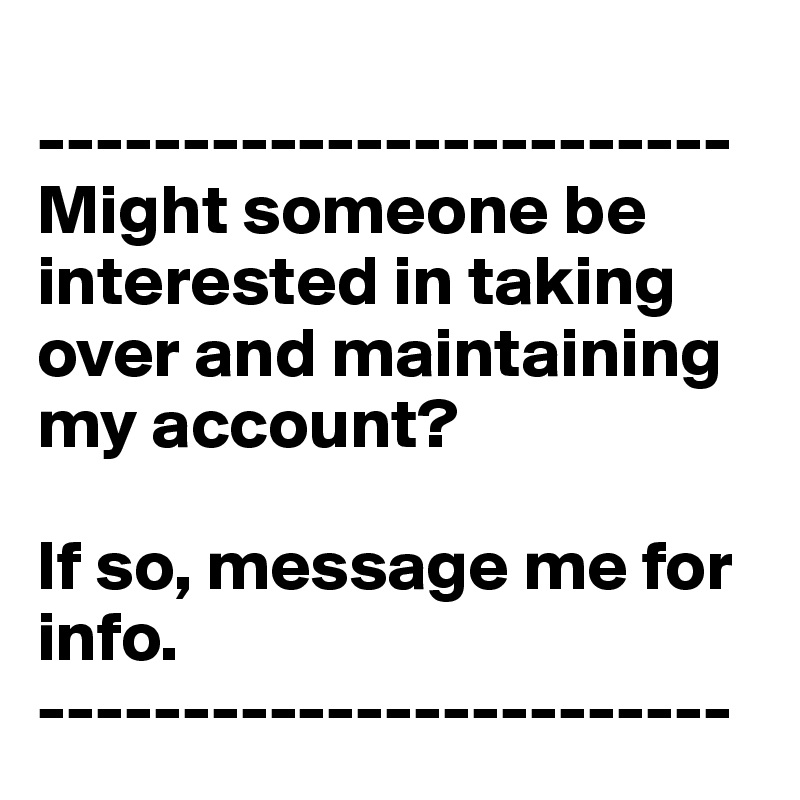 
------------------------
Might someone be interested in taking over and maintaining my account?

If so, message me for info.
------------------------