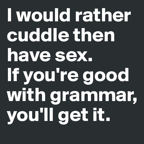 I would rather cuddle then have sex. 
If you're good with grammar, you'll get it.