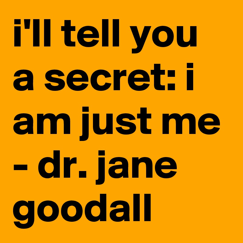 i'll tell you a secret: i am just me - dr. jane goodall