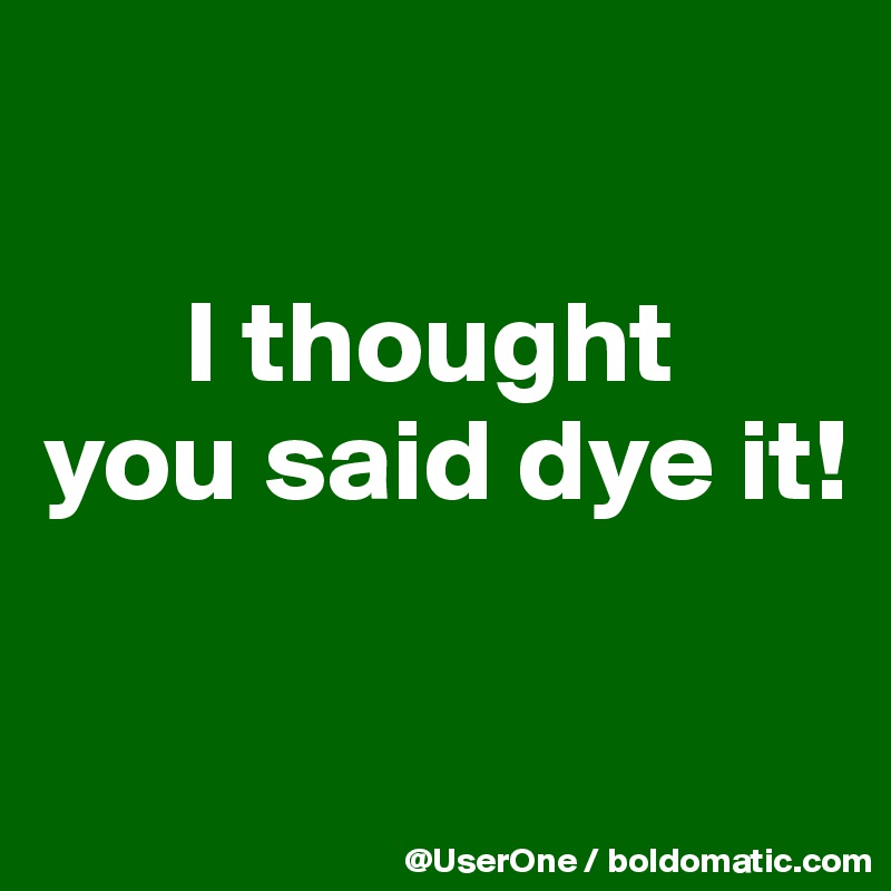 

      I thought
you said dye it!

