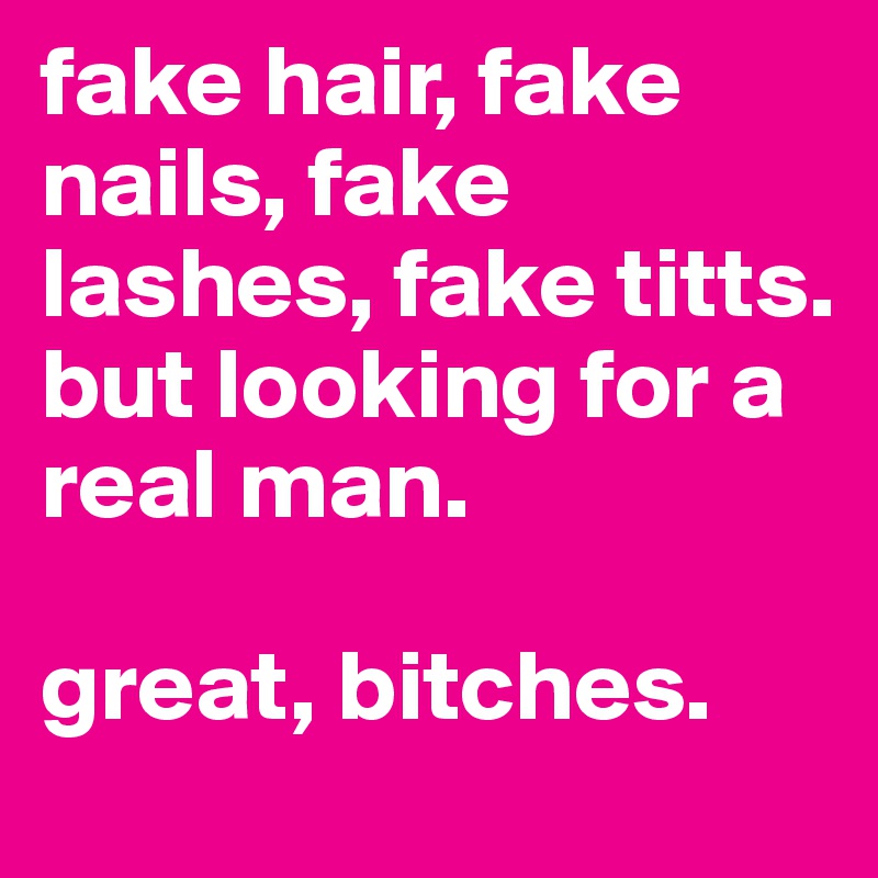 fake hair, fake nails, fake lashes, fake titts. 
but looking for a real man. 

great, bitches. 