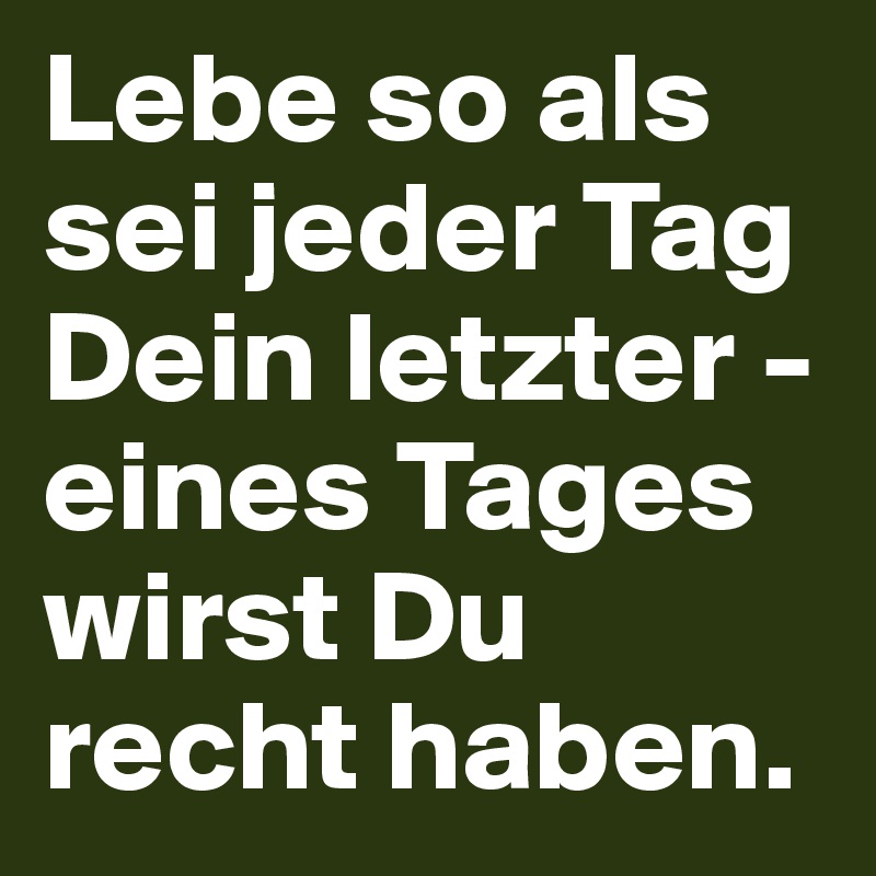 Lebe so als sei jeder Tag Dein letzter - eines Tages wirst Du recht haben. 
