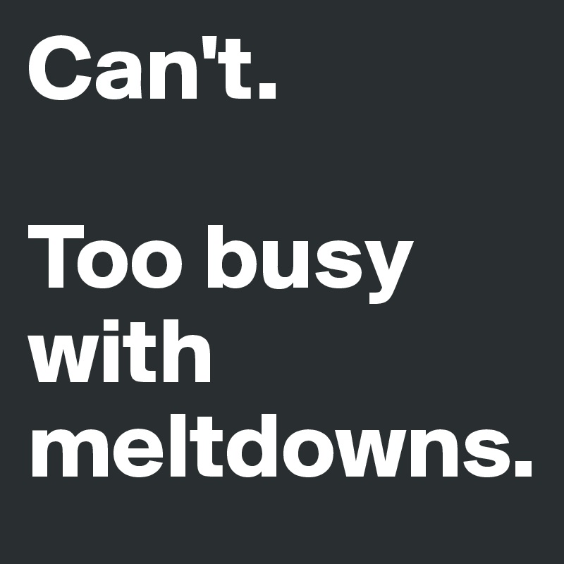Can't. 

Too busy with meltdowns.