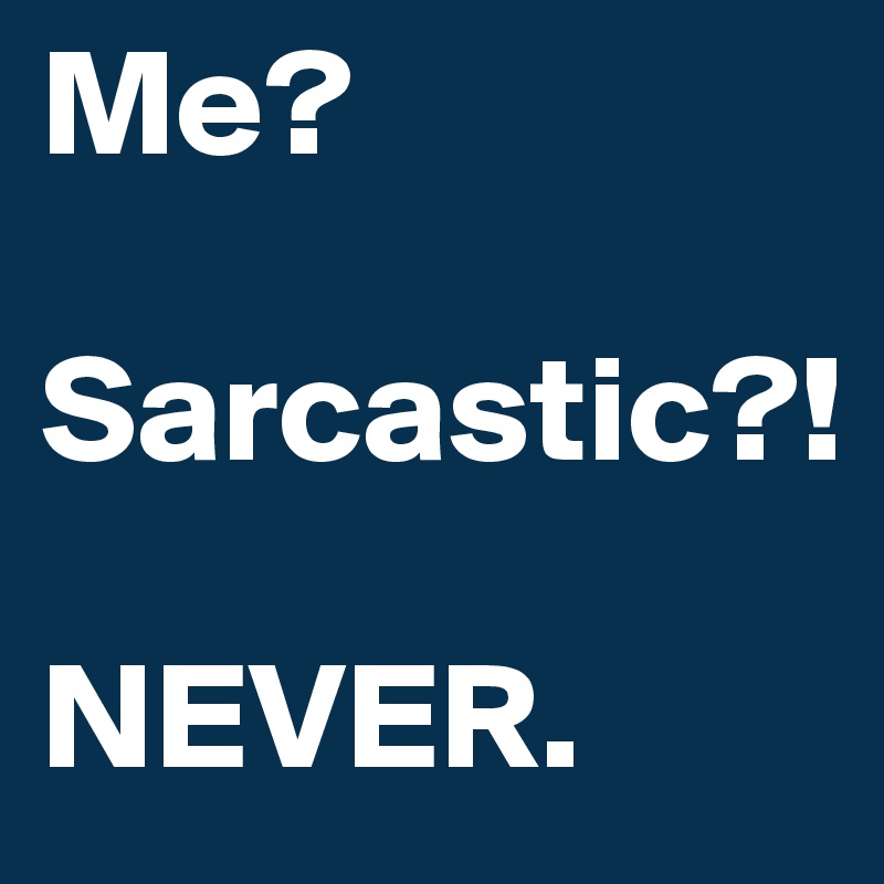 Me?

Sarcastic?!

NEVER.