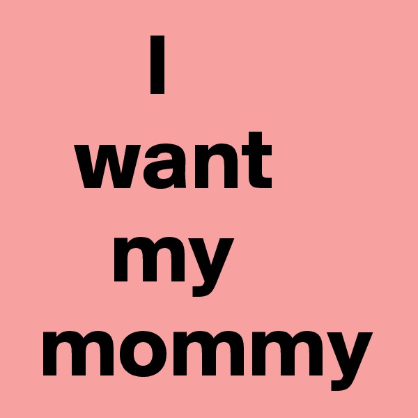        I
   want
     my
 mommy