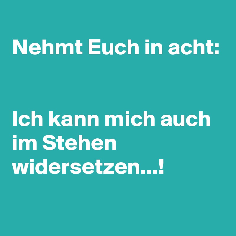
Nehmt Euch in acht:


Ich kann mich auch im Stehen widersetzen...!
 