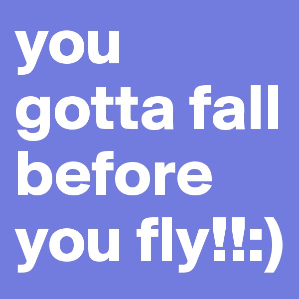 you gotta fall before you fly!!:)