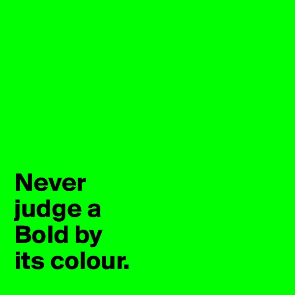 





Never 
judge a 
Bold by 
its colour.