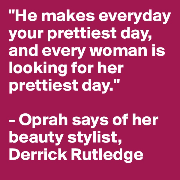 "He makes everyday your prettiest day, and every woman is looking for her prettiest day."

- Oprah says of her beauty stylist, Derrick Rutledge