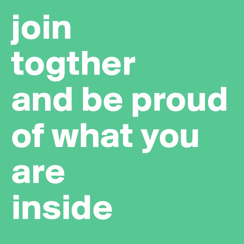join 
togther
and be proud of what you are 
inside