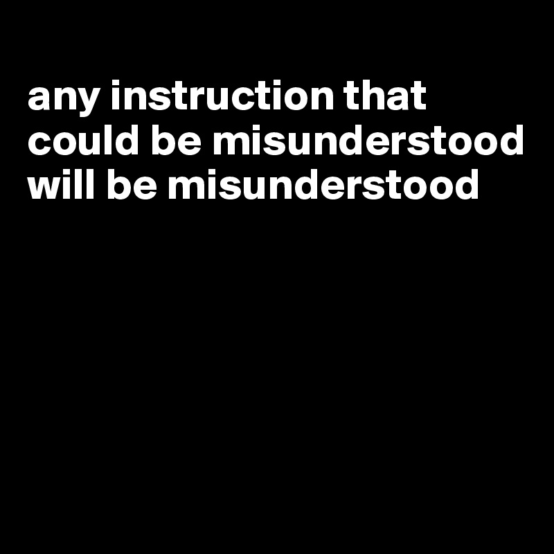 
any instruction that could be misunderstood will be misunderstood





