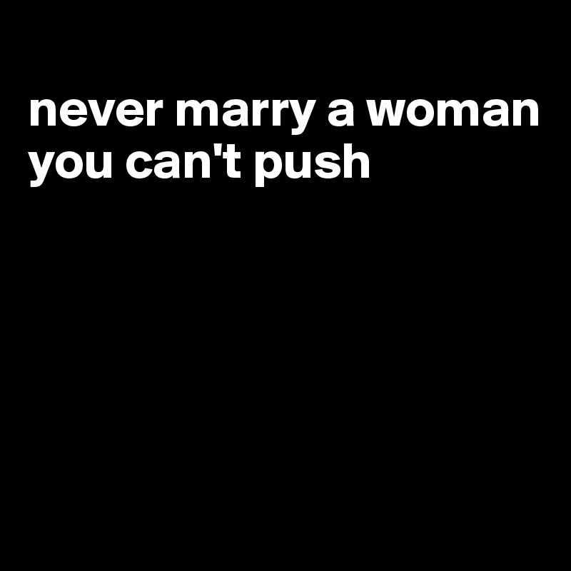 
never marry a woman you can't push 





